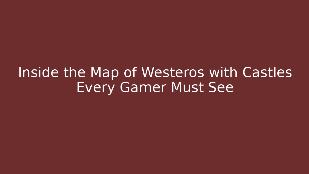 Inside the Map of Westeros with Castles Every Gamer Must See