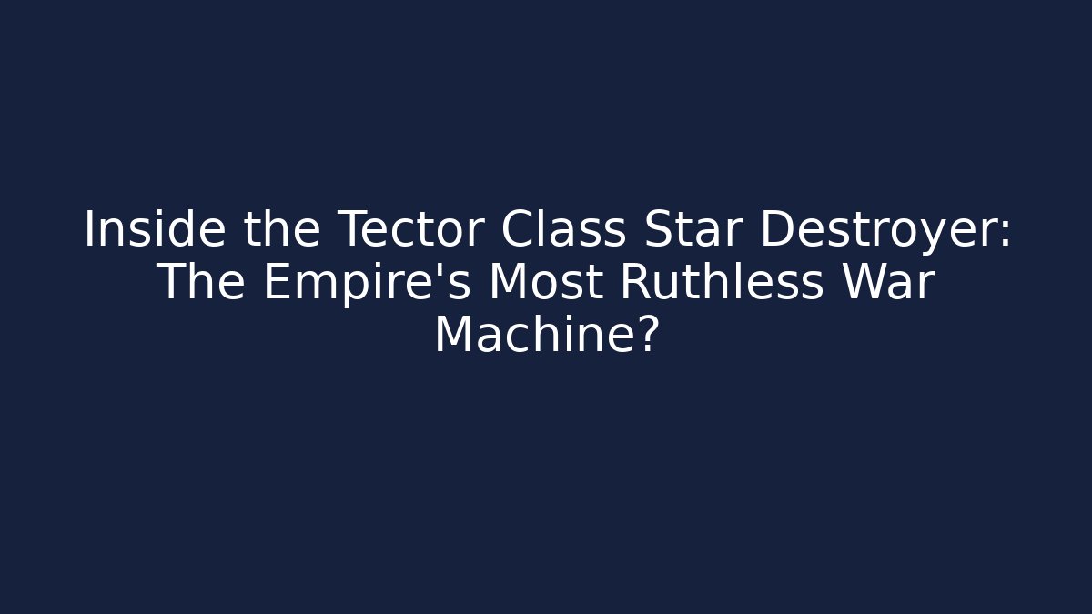 Inside the Tector Class Star Destroyer: The Empire's Most Ruthless War Machine?
