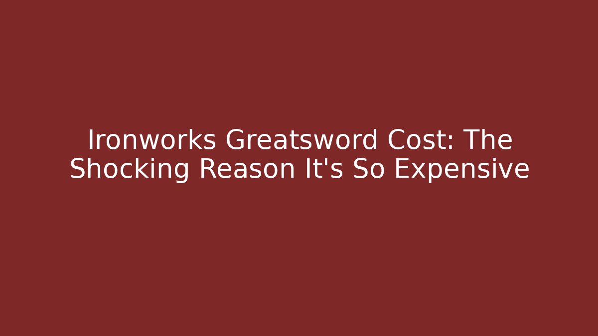 Ironworks Greatsword Cost: The Shocking Reason It's So Expensive