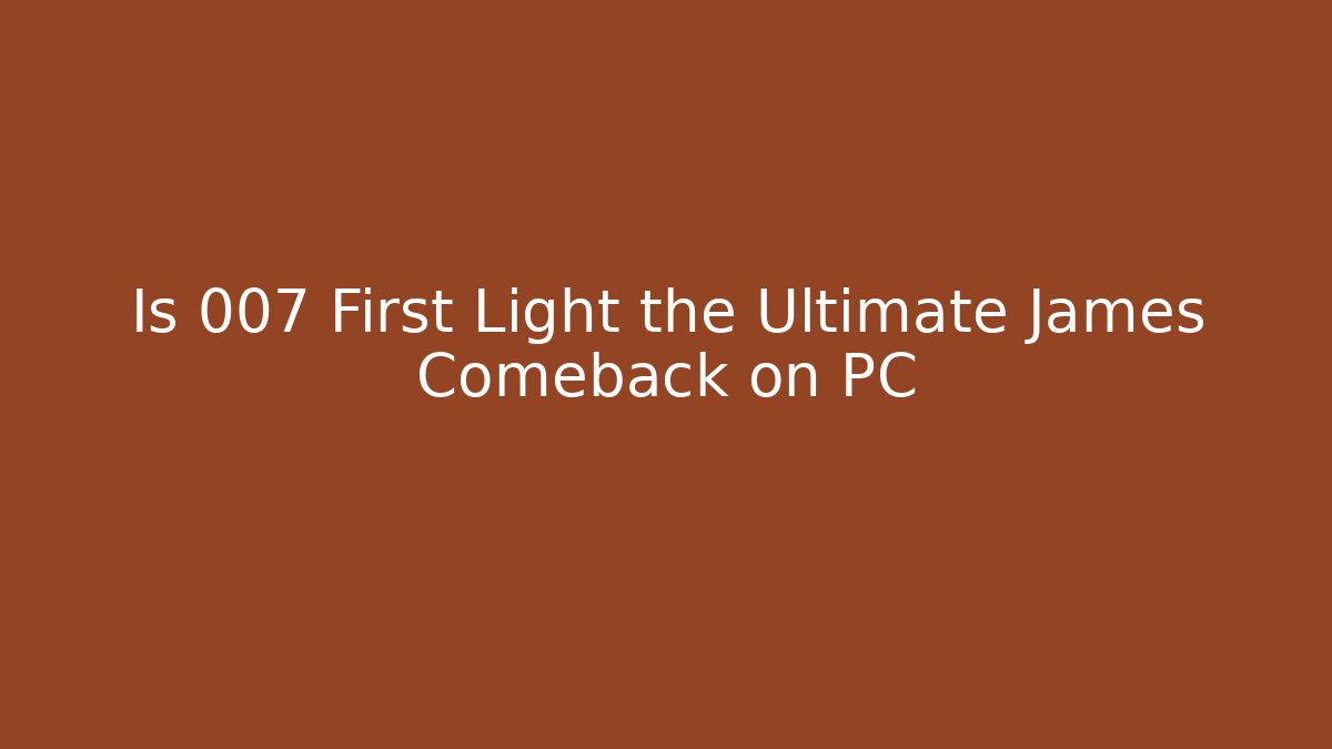 Is 007 First Light the Ultimate James Comeback on PC - NADclinic