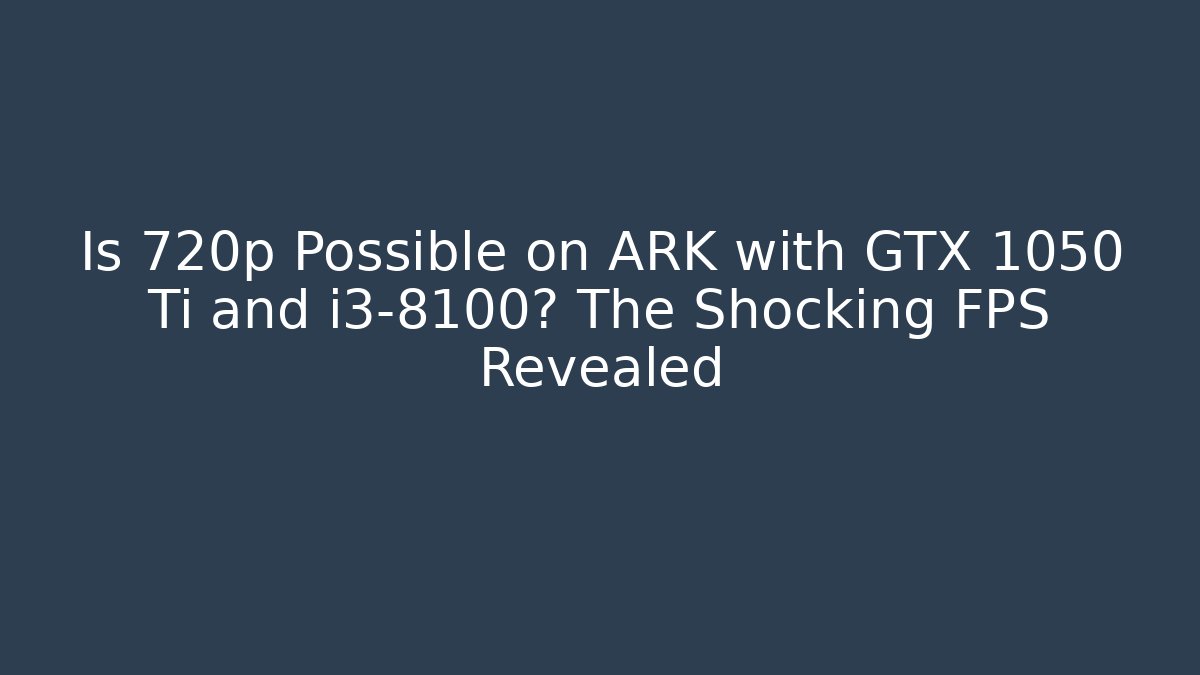 Is 720p Possible on ARK with GTX 1050 Ti and i3-8100? The Shocking FPS Revealed