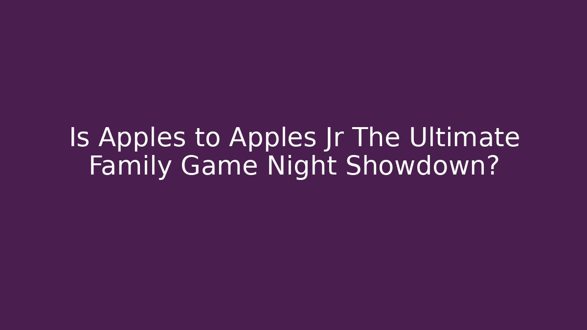 Is Apples to Apples Jr The Ultimate Family Game Night Showdown?