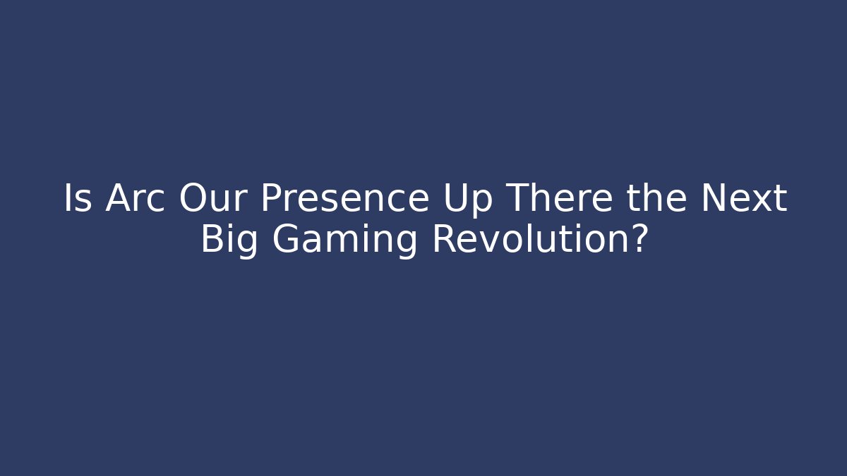 Is Arc Our Presence Up There the Next Big Gaming Revolution?