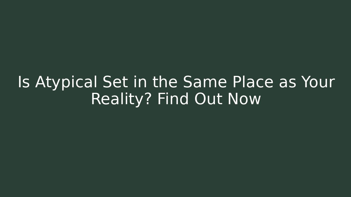 Is Atypical Set in the Same Place as Your Reality? Find Out Now