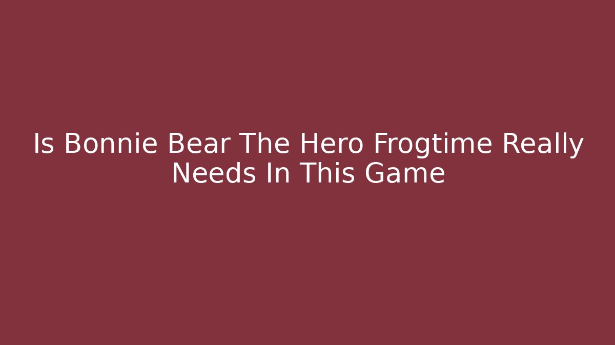 Is Bonnie Bear The Hero Frogtime Really Needs In This Game