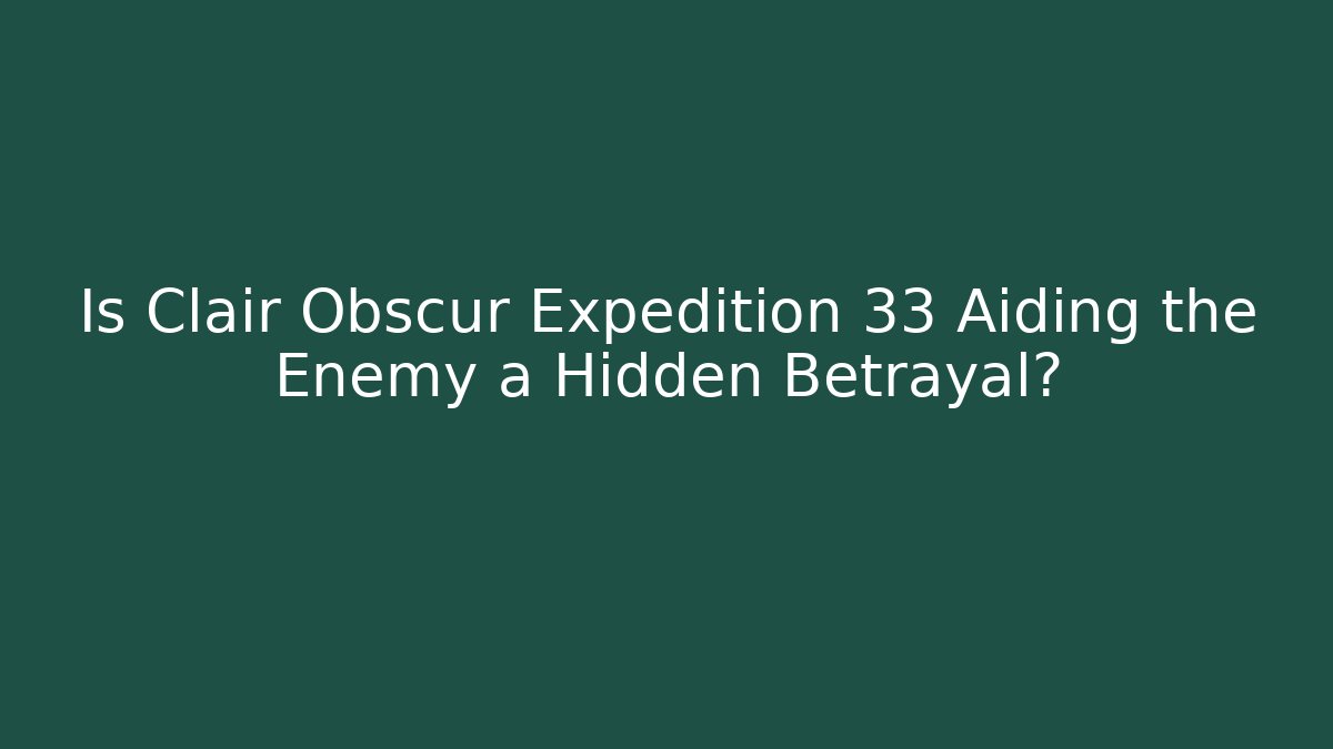 Is Clair Obscur Expedition 33 Aiding the Enemy a Hidden Betrayal?