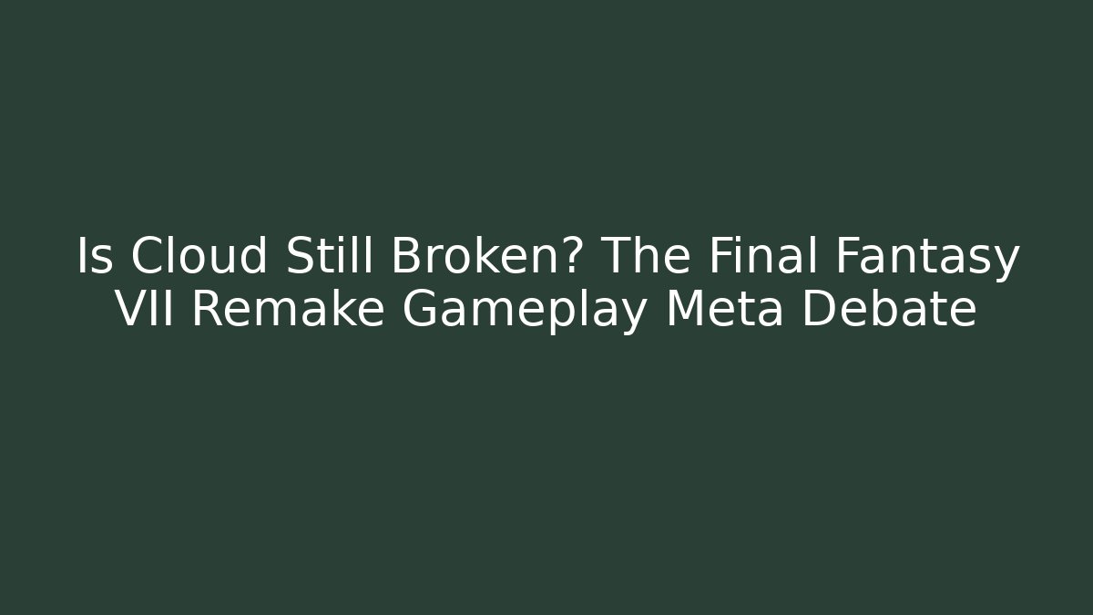 Is Cloud Still Broken? The Final Fantasy VII Remake Gameplay Meta Debate
