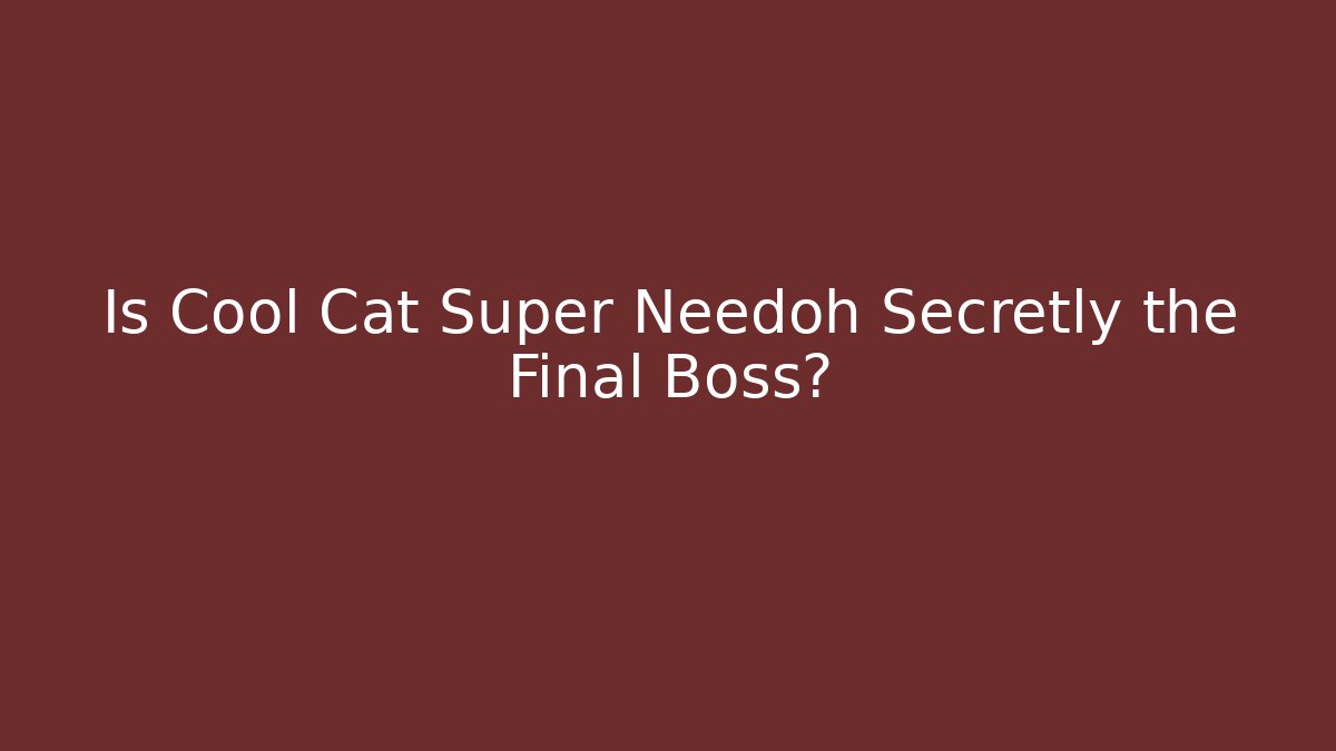 Is Cool Cat Super Needoh Secretly the Final Boss?