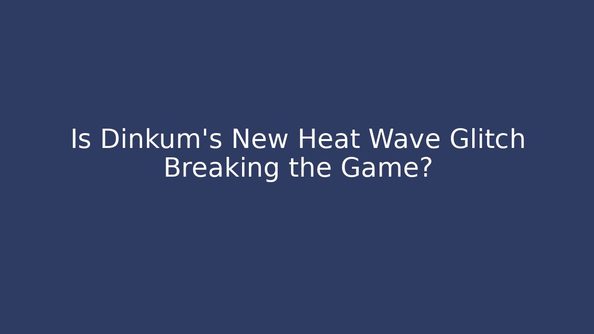 Is Dinkum's New Heat Wave Glitch Breaking the Game?