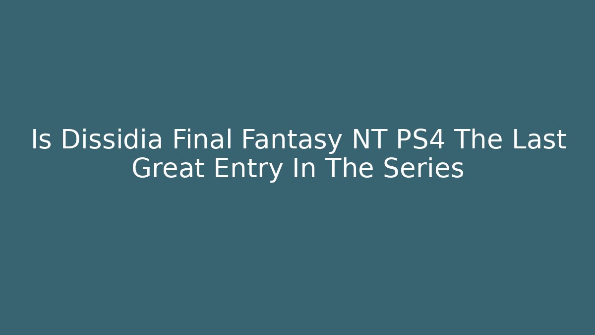 Is Dissidia Final Fantasy NT PS4 The Last Great Entry In The Series