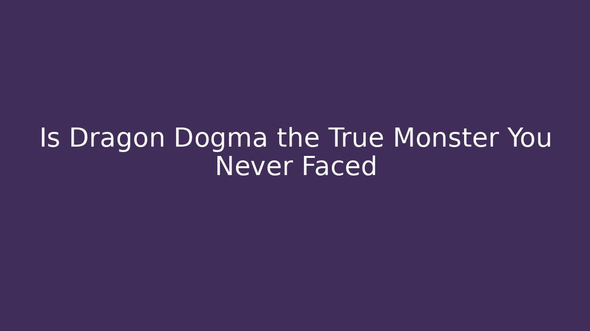 Is Dragon Dogma the True Monster You Never Faced