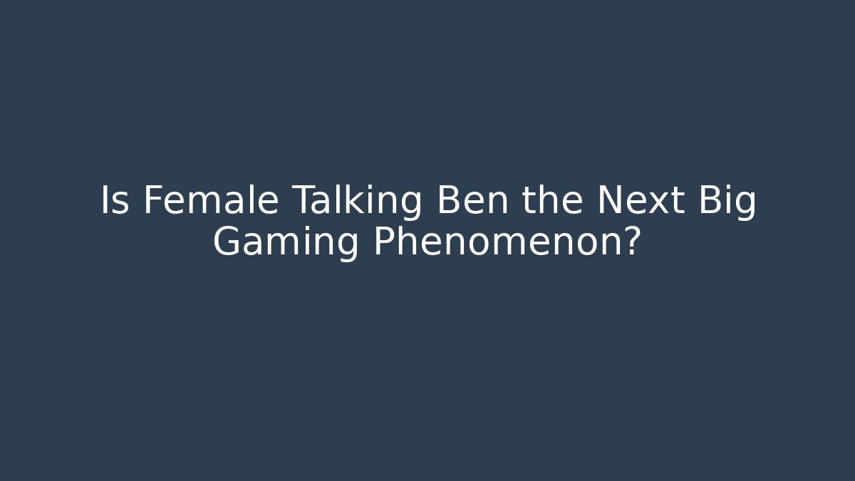 Is Female Talking Ben the Next Big Gaming Phenomenon?