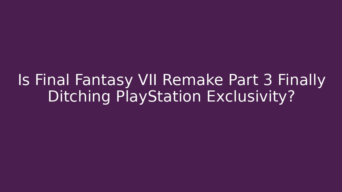 Is Final Fantasy VII Remake Part 3 Finally Ditching PlayStation Exclusivity?