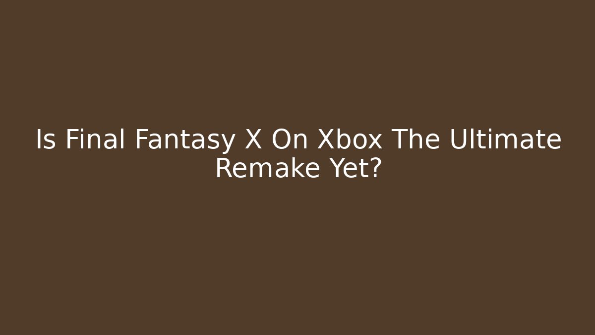 Is Final Fantasy X On Xbox The Ultimate Remake Yet?