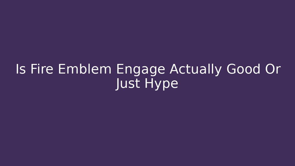 Is Fire Emblem Engage Actually Good Or Just Hype
