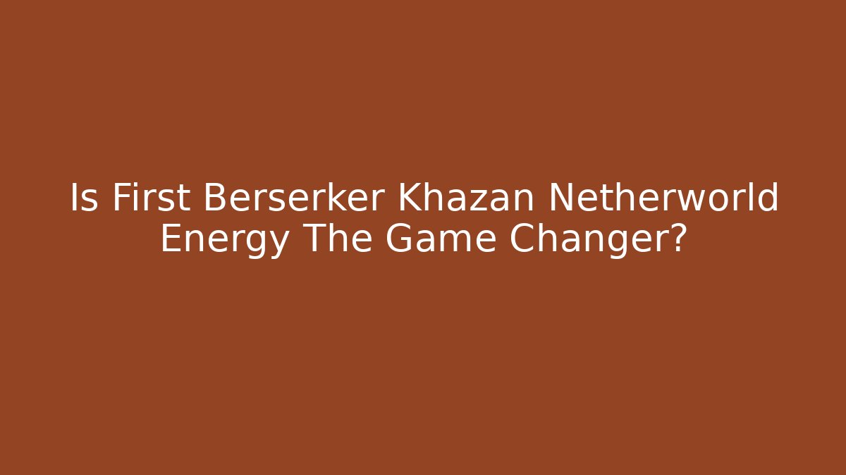 Is First Berserker Khazan Netherworld Energy The Game Changer?