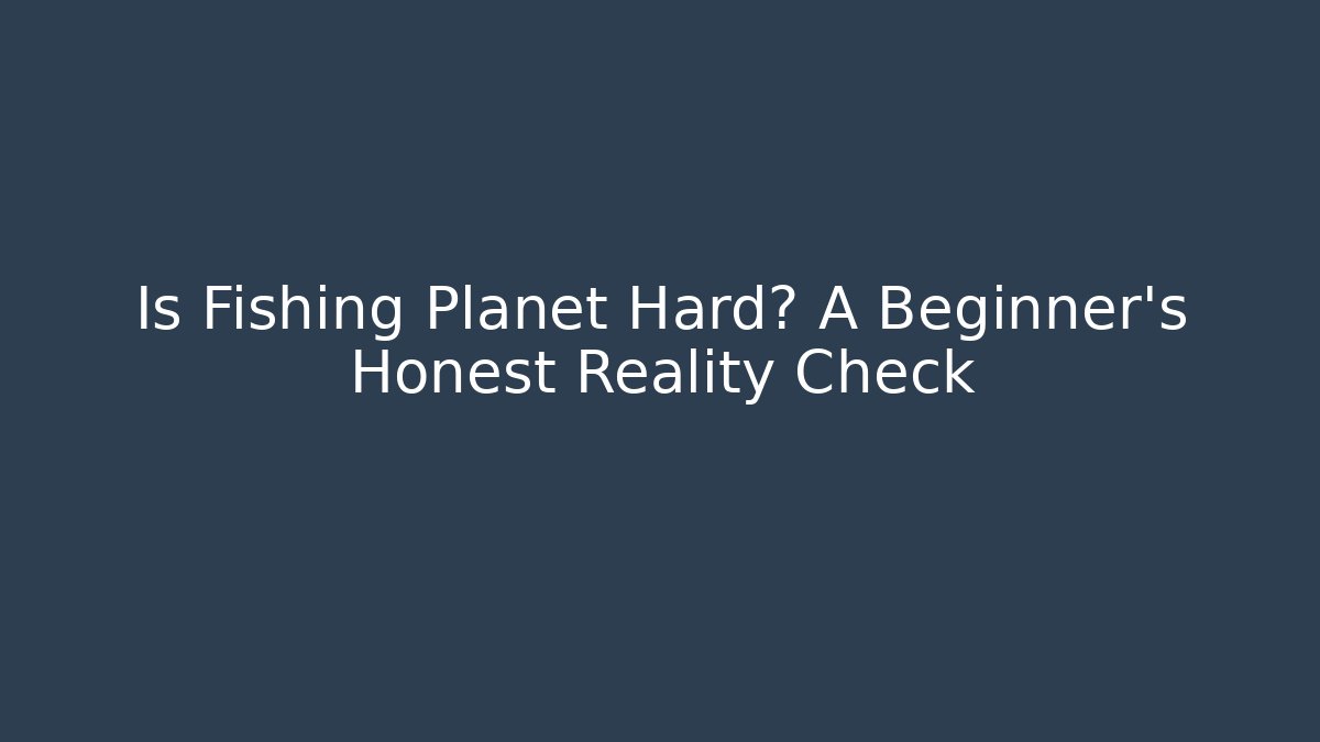 Is Fishing Planet Hard? A Beginner’s Honest Reality Check