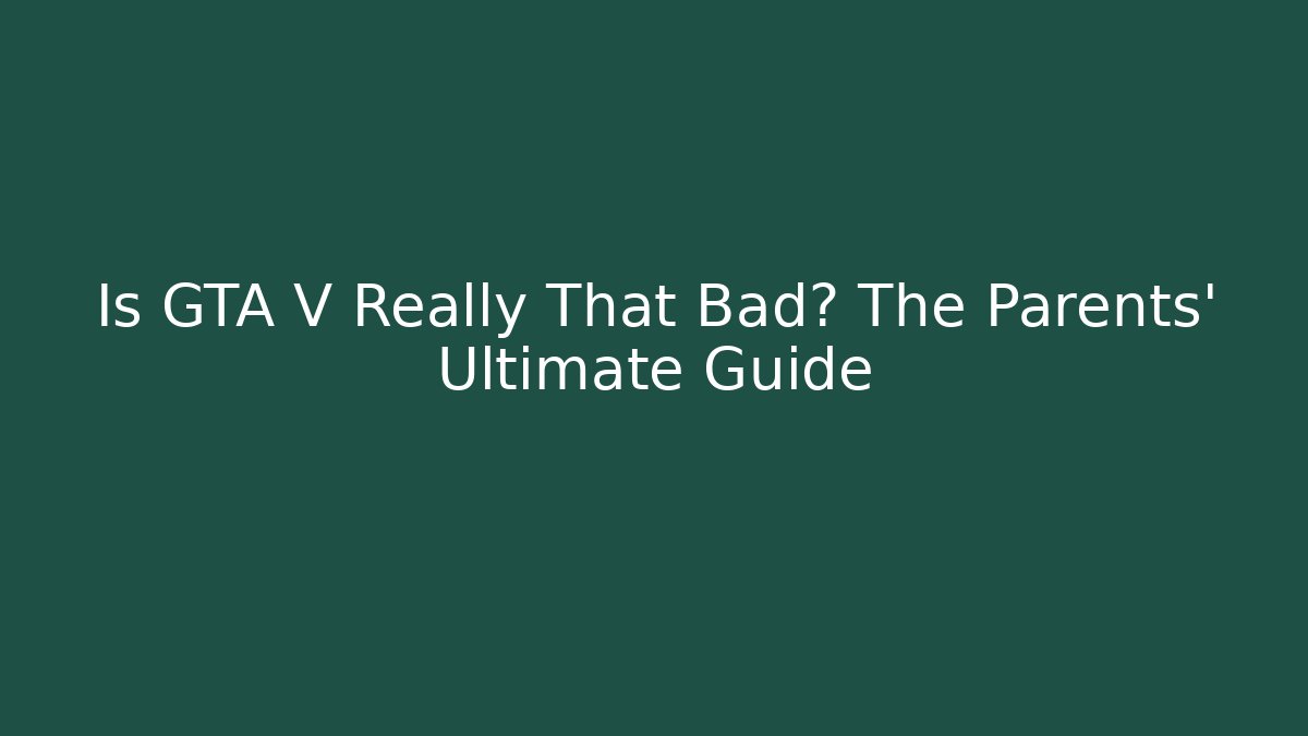 Is GTA V Really That Bad? The Parents' Ultimate Guide