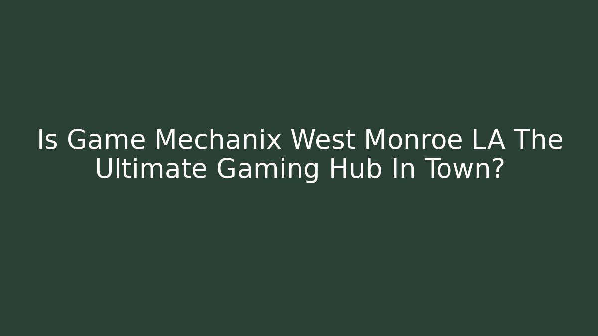 Is Game Mechanix West Monroe LA The Ultimate Gaming Hub In Town?
