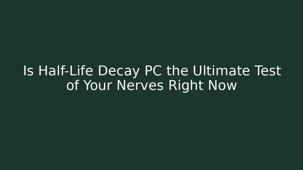 Is Half-Life Decay PC the Ultimate Test of Your Nerves Right Now