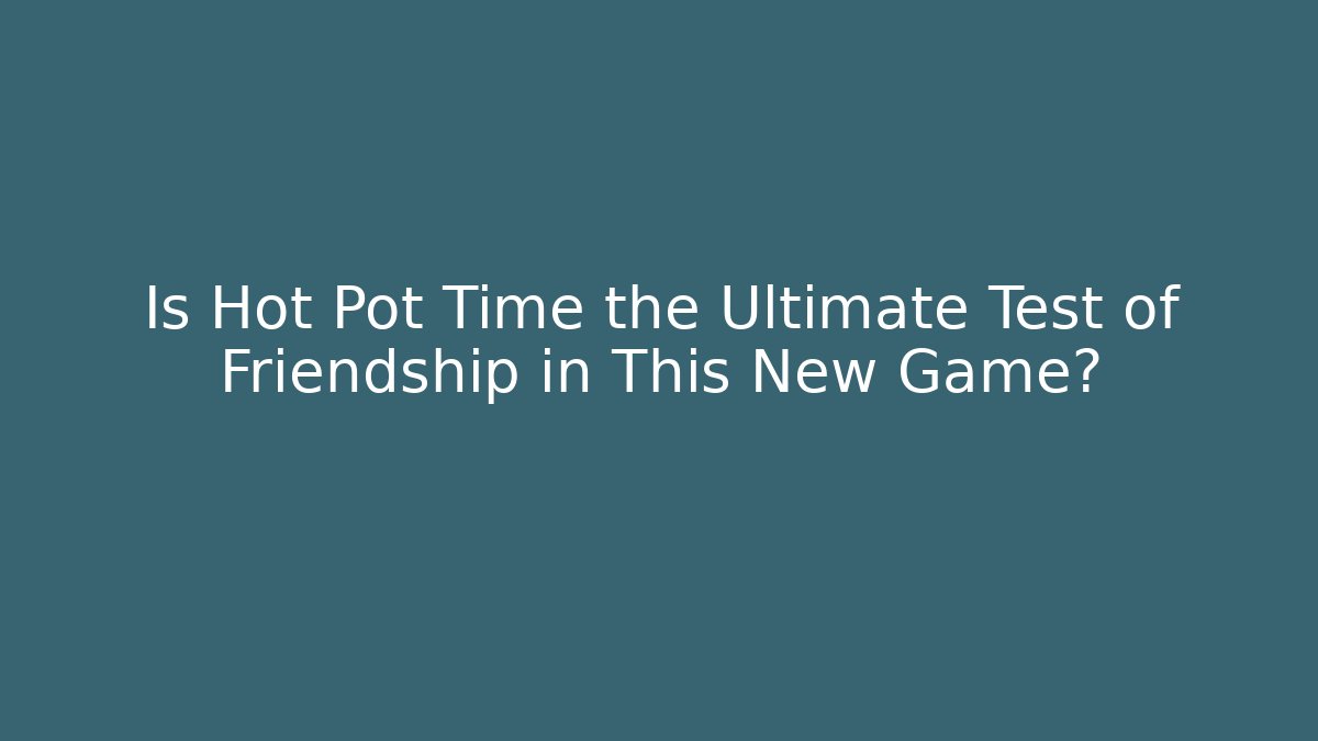 Is Hot Pot Time the Ultimate Test of Friendship in This New Game?