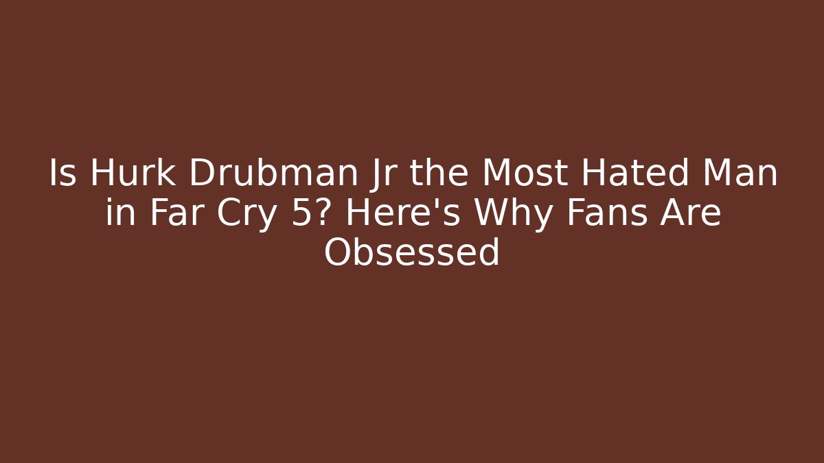 Is Hurk Drubman Jr the Most Hated Man in Far Cry 5? Here's Why Fans Are Obsessed