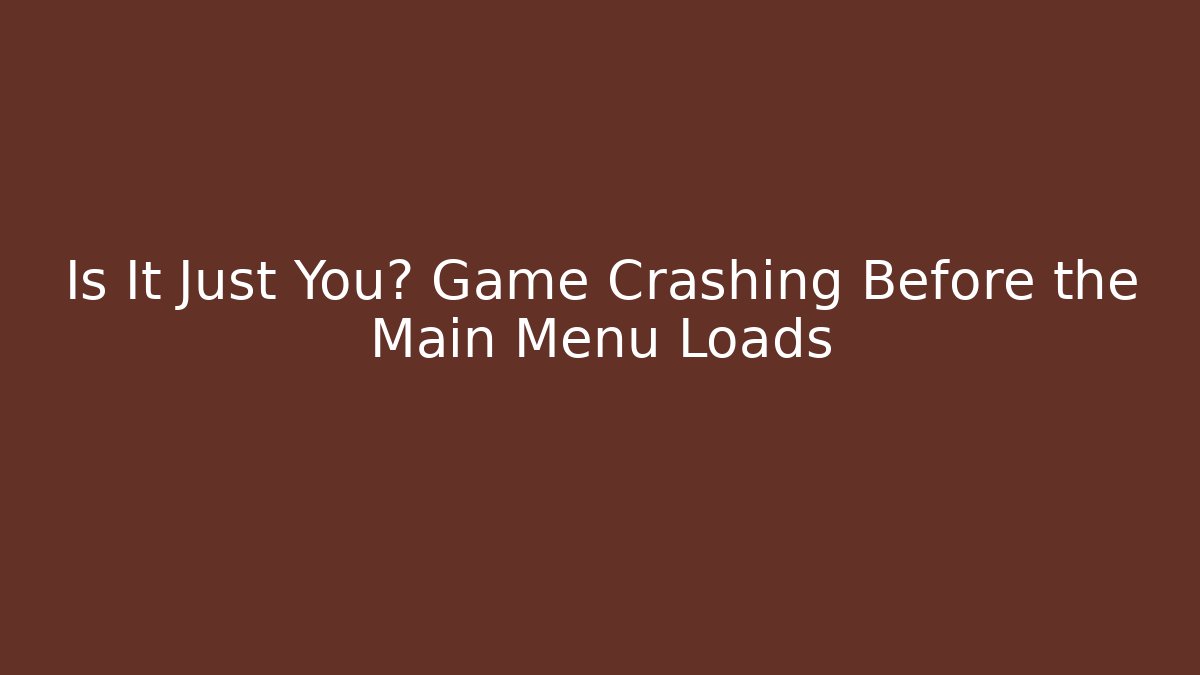 Is It Just You? Game Crashing Before the Main Menu Loads