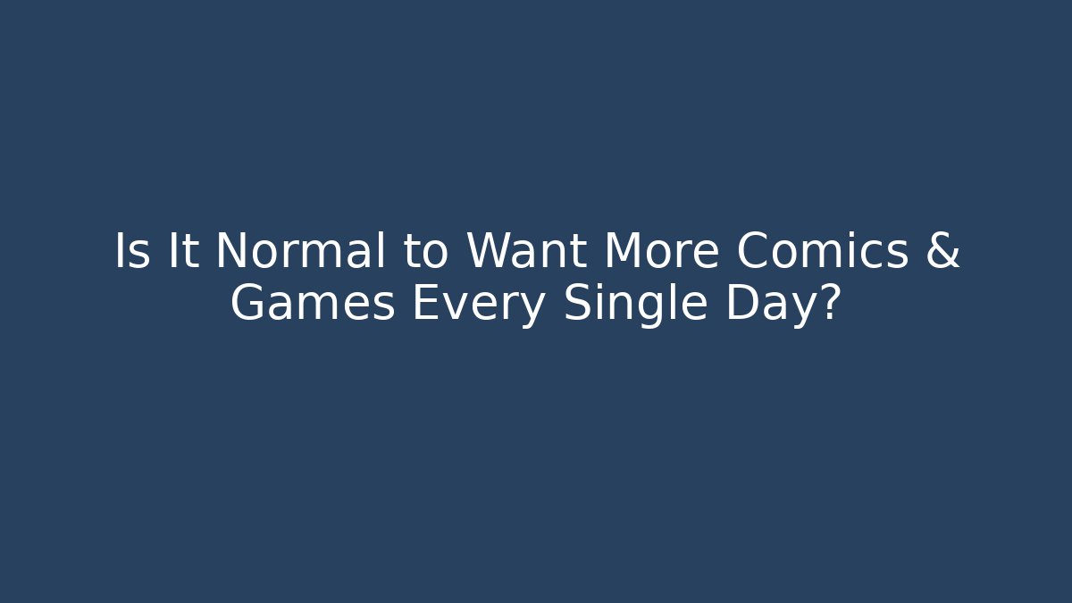 Is It Normal to Want More Comics & Games Every Single Day?