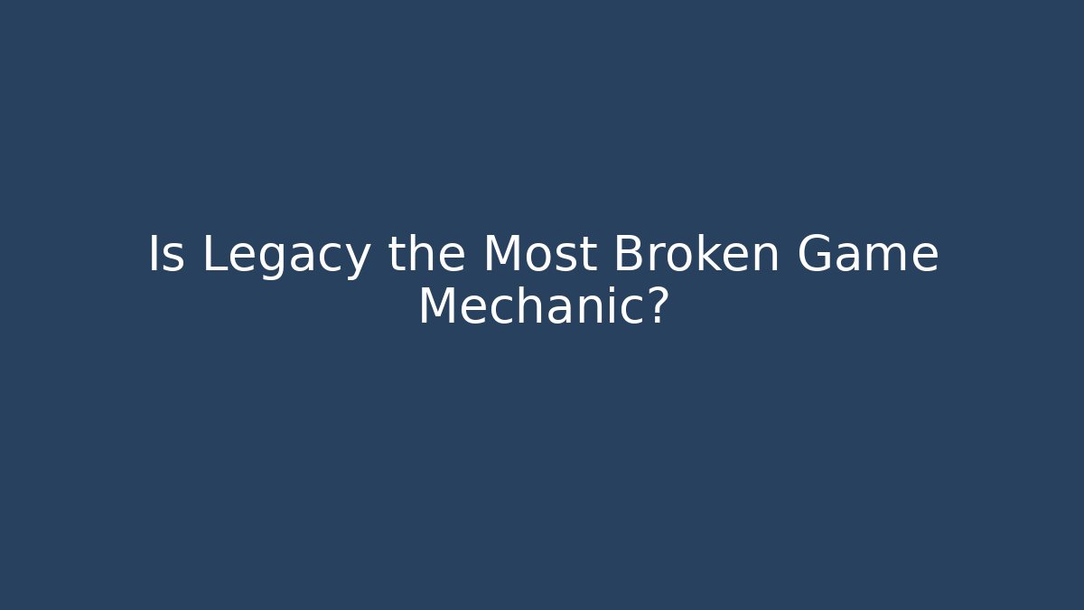 Is Legacy the Most Broken Game Mechanic?
