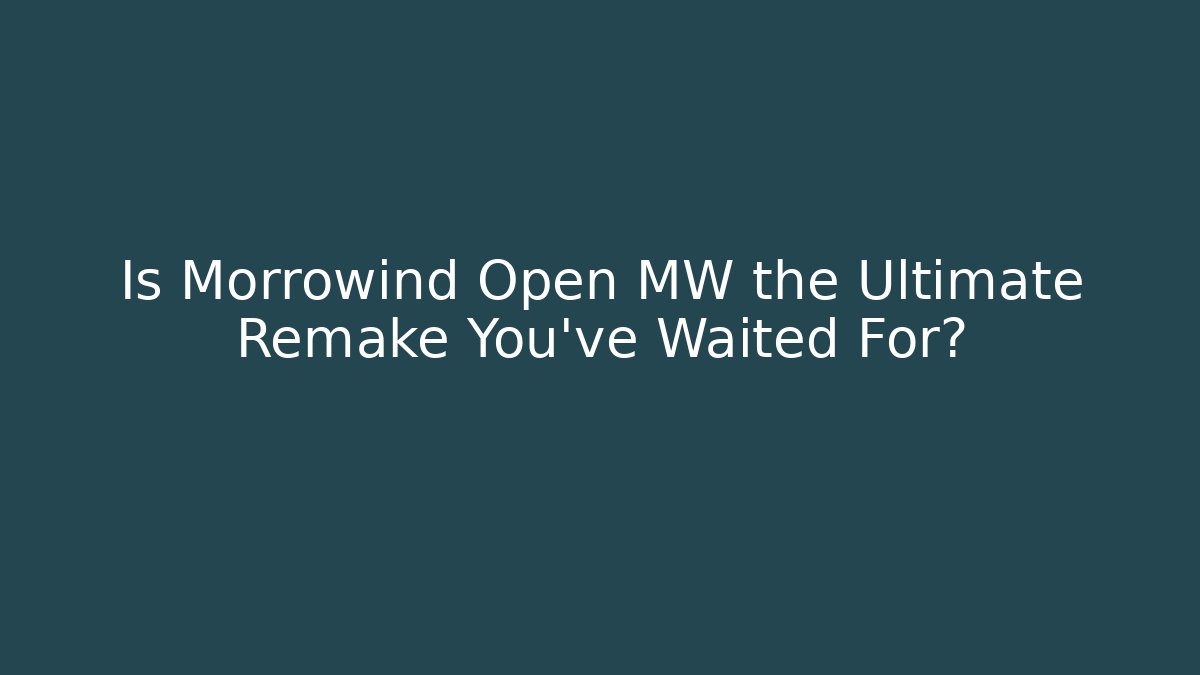 Is Morrowind Open MW the Ultimate Remake You’ve Waited For?