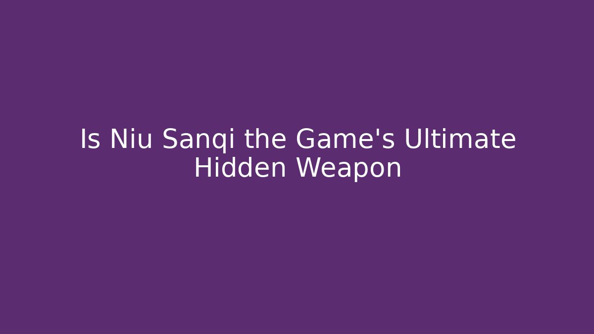 Is Niu Sanqi the Game’s Ultimate Hidden Weapon