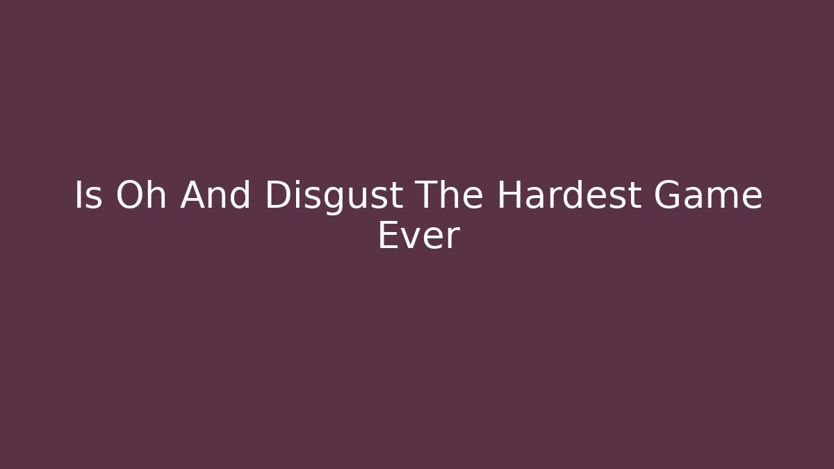Is Oh And Disgust The Hardest Game Ever - NADclinic