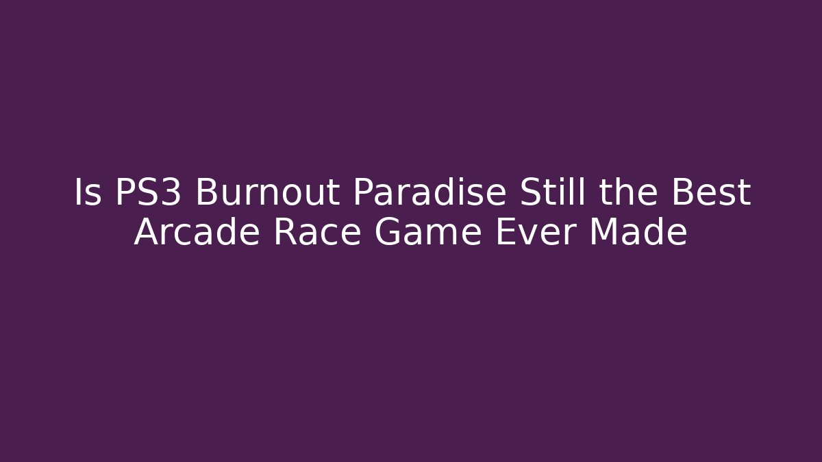 Is PS3 Burnout Paradise Still the Best Arcade Race Game Ever Made