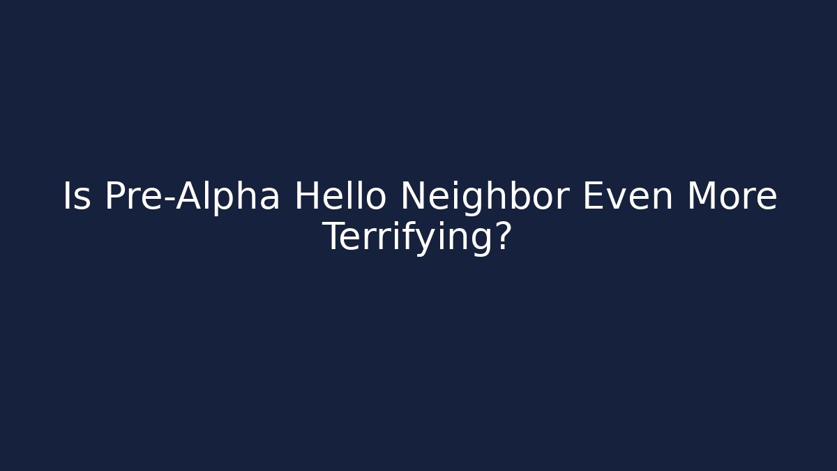 Is Pre-Alpha Hello Neighbor Even More Terrifying?