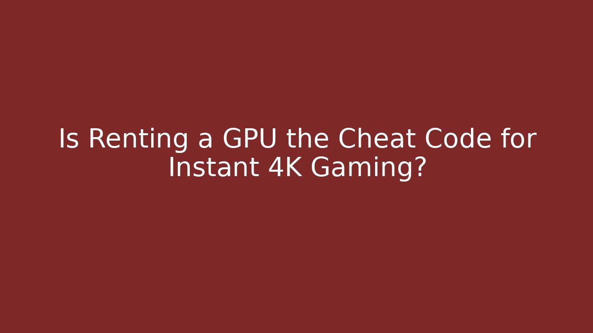 Is Renting a GPU the Cheat Code for Instant 4K Gaming?