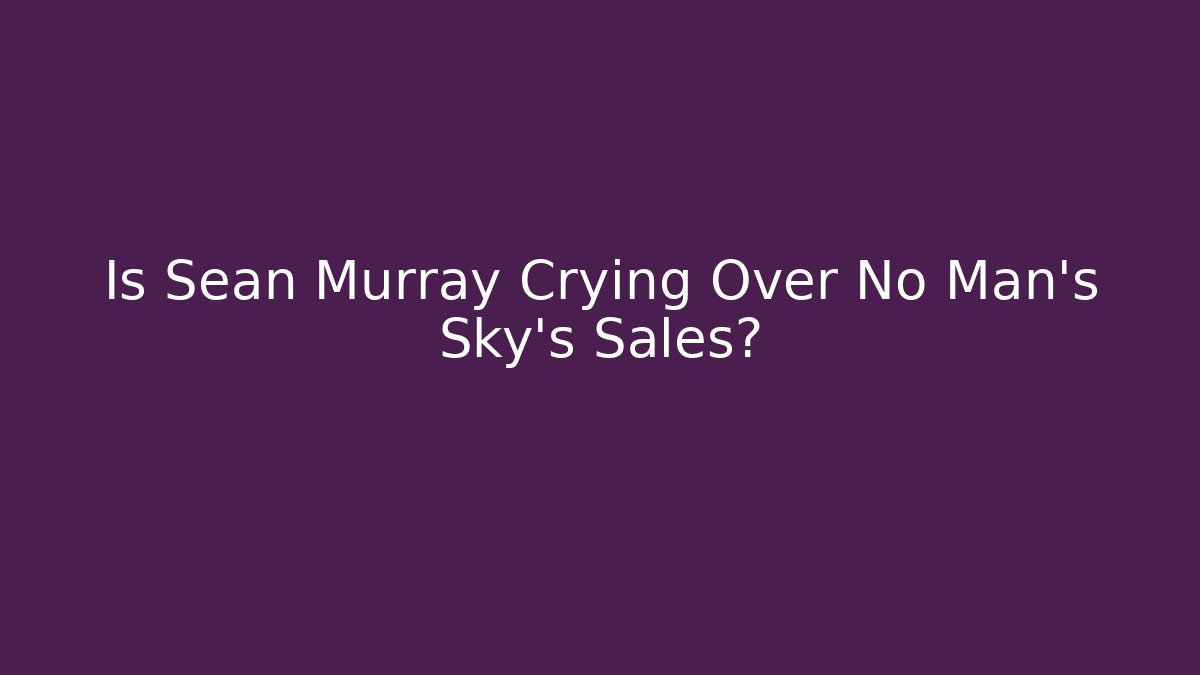 Is Sean Murray Crying Over No Man's Sky's Sales?