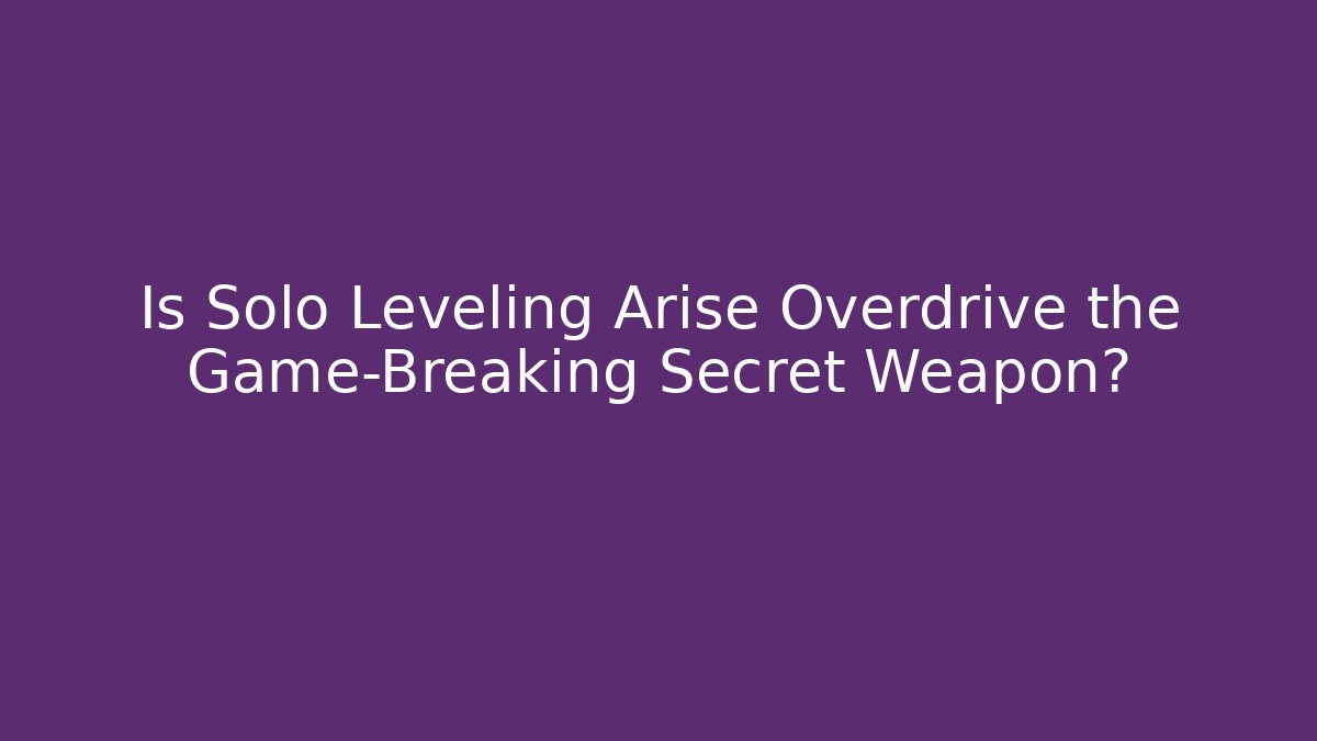 Is Solo Leveling Arise Overdrive the Game-Breaking Secret Weapon?