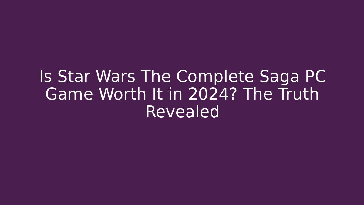 Is Star Wars The Complete Saga PC Game Worth It in 2024? The Truth Revealed
