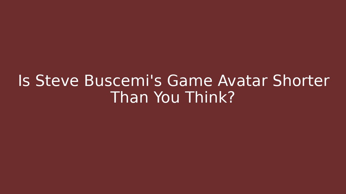 Is Steve Buscemi's Game Avatar Shorter Than You Think? - NADclinic