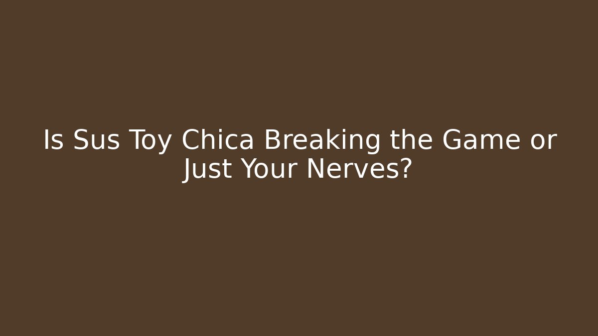 Is Sus Toy Chica Breaking the Game or Just Your Nerves?