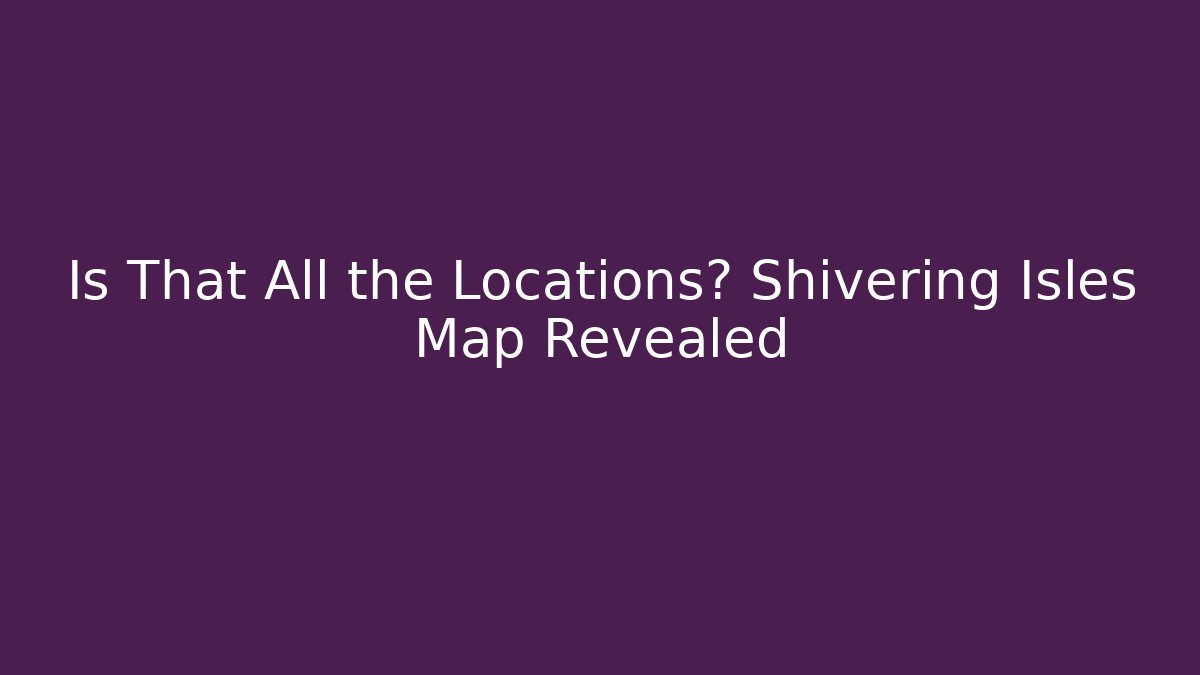 Is That All the Locations? Shivering Isles Map Revealed