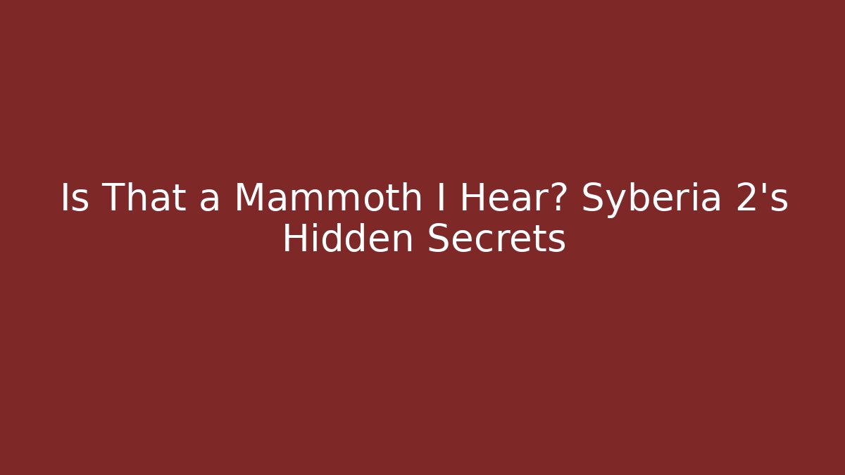 Is That a Mammoth I Hear? Syberia 2’s Hidden Secrets