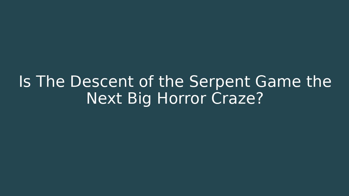 Is The Descent of the Serpent Game the Next Big Horror Craze?