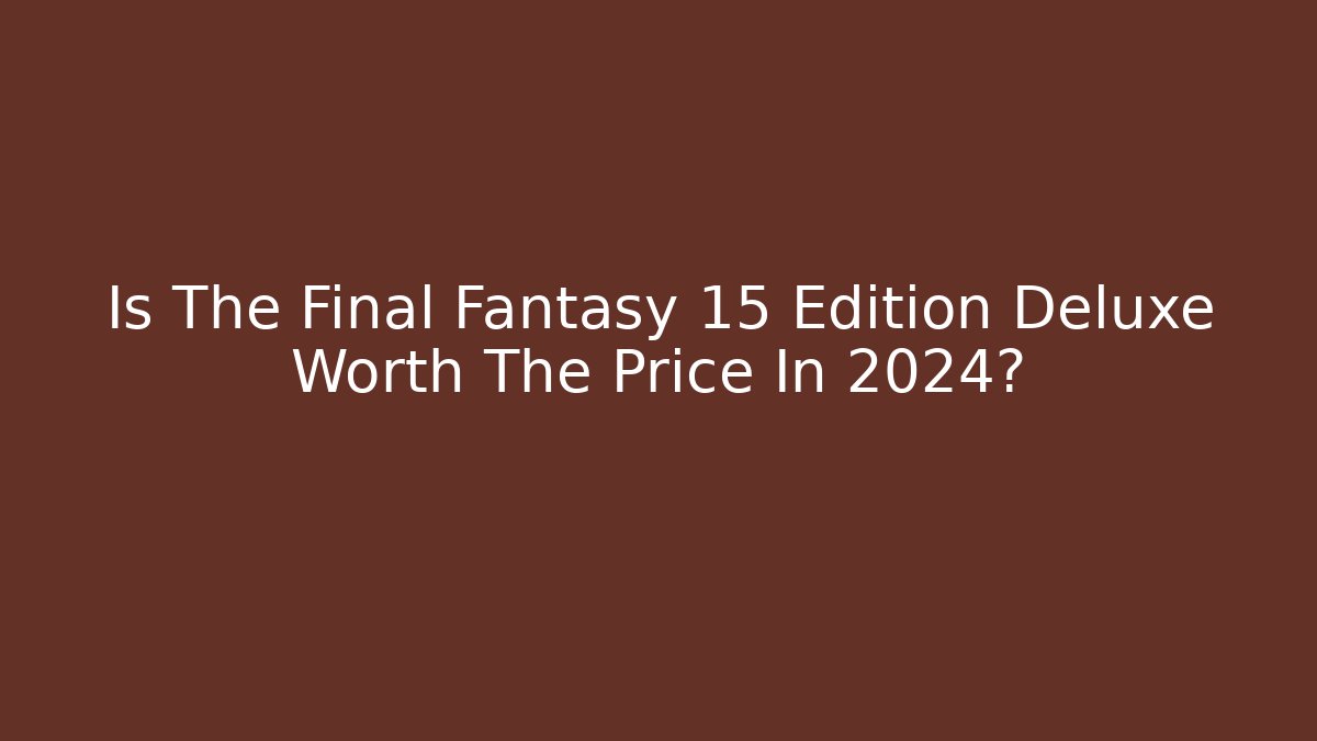 Is The Final Fantasy 15 Edition Deluxe Worth The Price In 2024?