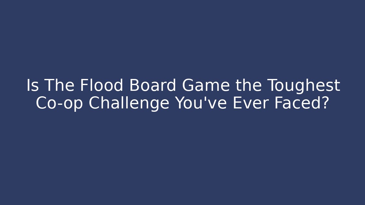Is The Flood Board Game the Toughest Co-op Challenge You've Ever Faced?