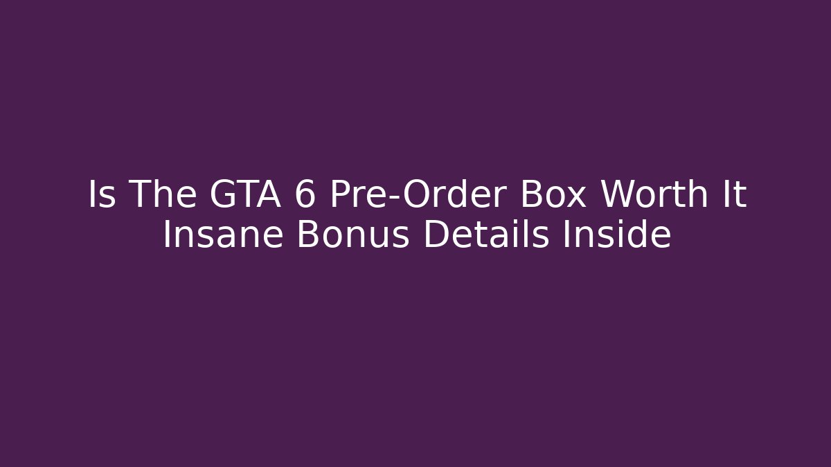 Is The GTA 6 Pre-Order Box Worth It Insane Bonus Details Inside