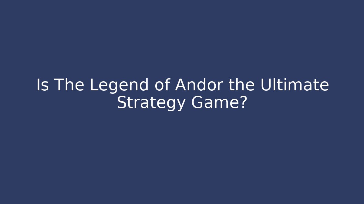 Is The Legend of Andor the Ultimate Strategy Game?