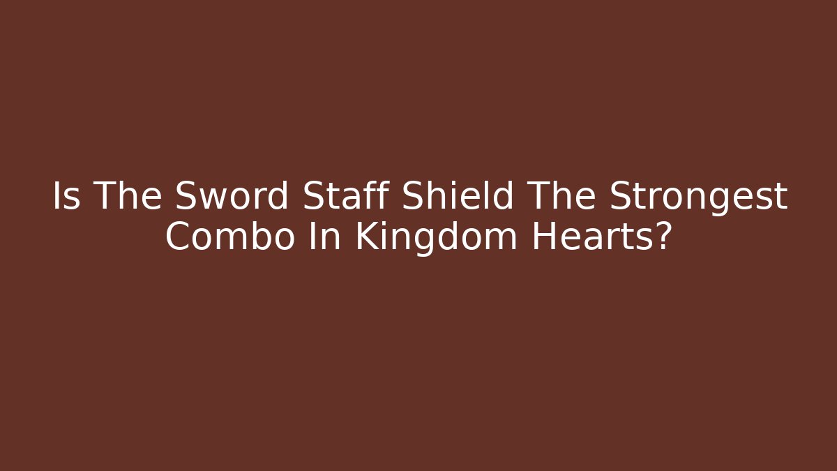 Is The Sword Staff Shield The Strongest Combo In Kingdom Hearts?