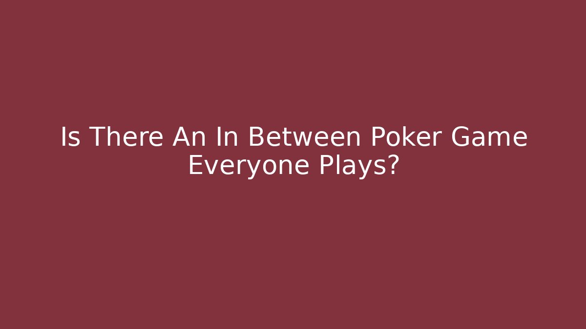 Is There An In Between Poker Game Everyone Plays?