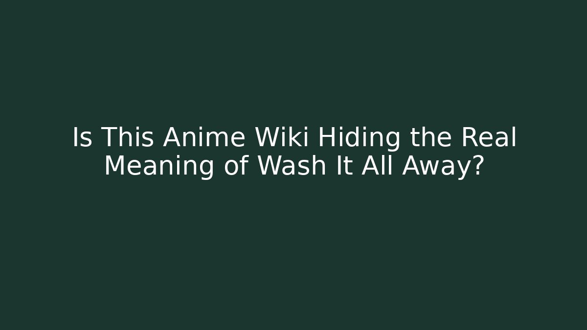 Is This Anime Wiki Hiding the Real Meaning of Wash It All Away?